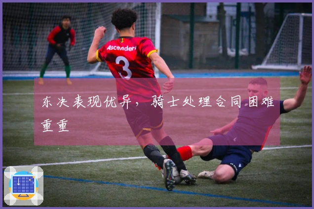 东决表现优异，骑士处理合同困难重重