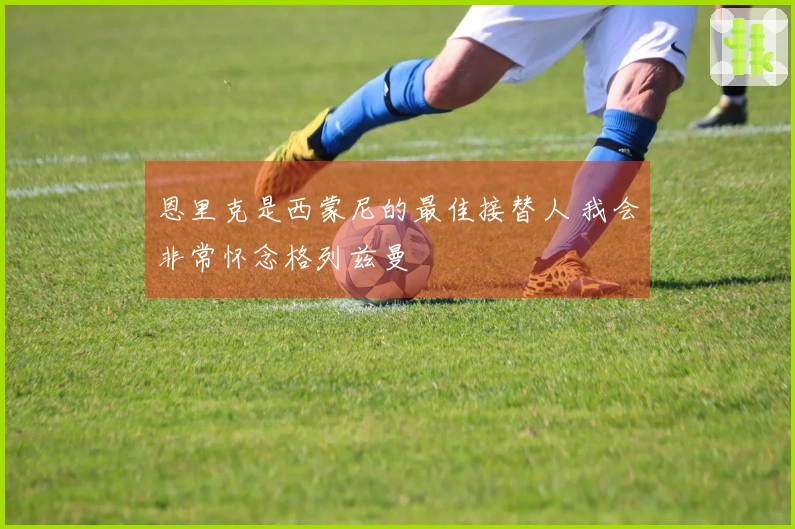恩里克是西蒙尼的最佳接替人 我会非常怀念格列兹曼