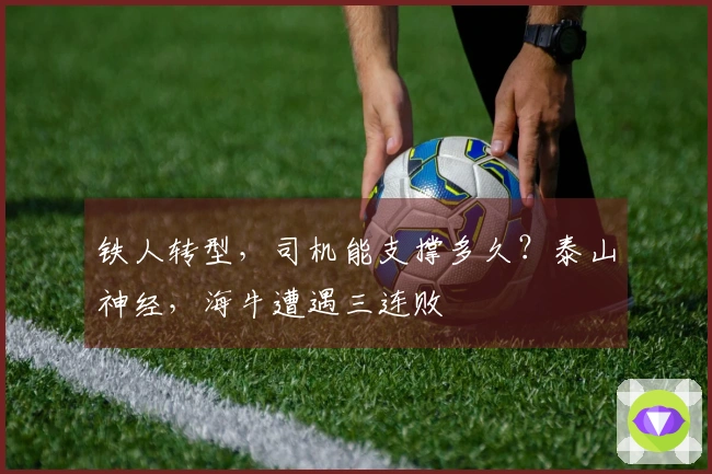 铁人转型，司机能支撑多久？泰山神经，海牛遭遇三连败